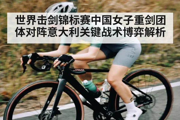 世界击剑锦标赛中国女子重剑团体对阵意大利关键战术博弈解析